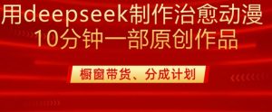 用deepseek制作治愈系漫剪，20分钟一部纯原创作品，多种变现渠道外面收费980-轻创网