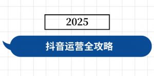抖音运营全攻略，涵盖账号搭建、人设塑造、投流等，快速起号，实现变现-轻创网