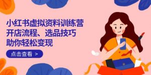 小红书虚拟资料训练营:开店流程、选品技巧一网打尽,助你轻松变现-轻创网