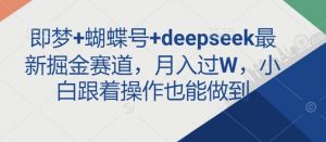 即梦+蝴蝶号+deepseek最新掘金赛道，月入过W，小白跟着操作也能做到-轻创网