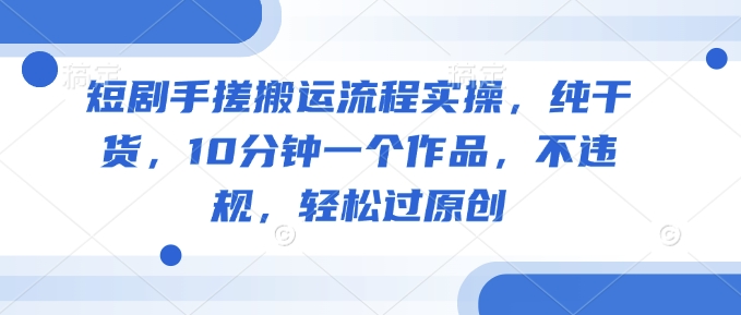 短剧手搓搬运流程实操，纯干货，10分钟一个作品，不违规，轻松过原创-轻创网
