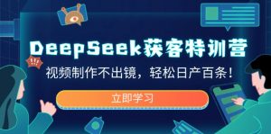 DeepSeek获客特训营，视频制作不出镜，轻松日产百条！-轻创网