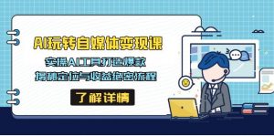 AI玩转自媒体变现课,实操AI工具打造爆款,揭秘定位与收益绝密流程-轻创网