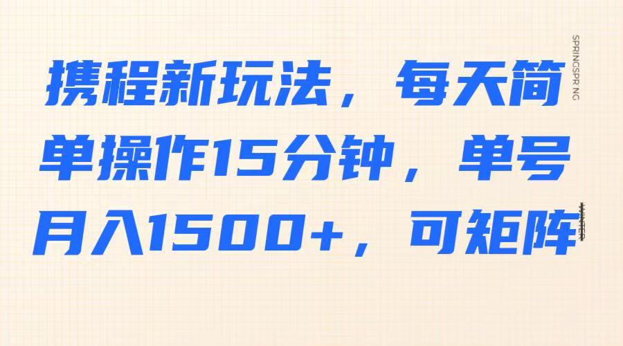 携程新玩法，每天简单操作15分钟，单号月入1500+，可矩阵-轻创网