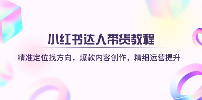 小红书达人带货教程：精准定位找方向，爆款内容创作，精细运营提升-轻创网
