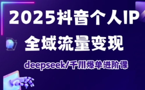 2025抖音个人IP全域流量变现进阶课，deepseek千川爆单进阶课-轻创网