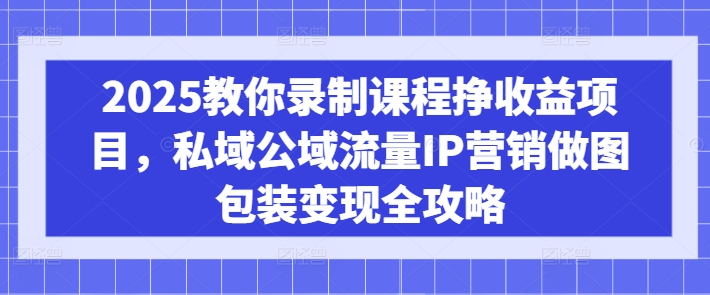2025教你录制课程挣收益项目，私域公域流量IP营销做图包装变现全攻略-轻创网