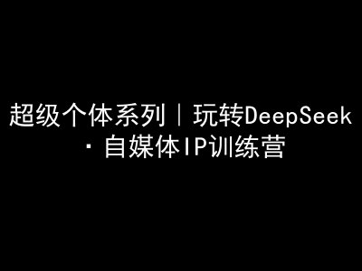 超级个体系列，玩转DeepSeek·自媒体IP训练营，deepseek教程-轻创网