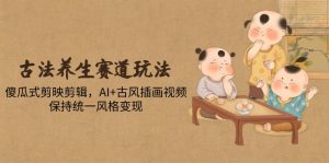 古法养生赛道玩法，傻瓜式剪映剪辑，AI+古风插画视频，保持统一风格变现-轻创网
