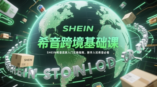 希音跨境基础课，SHEIN希音卖家入门实操指南，新手入坑希音必看-轻创网