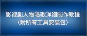 影视剧人物唱歌详细制作教程，点赞量动辄几十W(附所有工具安装包)-轻创网