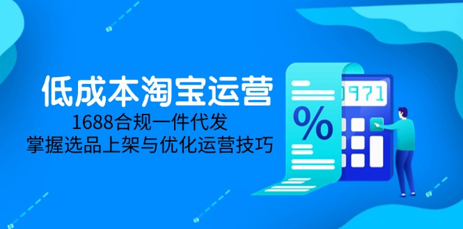 低成本淘宝运营-5月更新，1688合规一件代发，掌握选品上架与优化运营技巧-轻创网