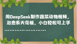 用DeepSeek制作蔬菜动物视频，治愈系天花板，小白轻松可上手-轻创网