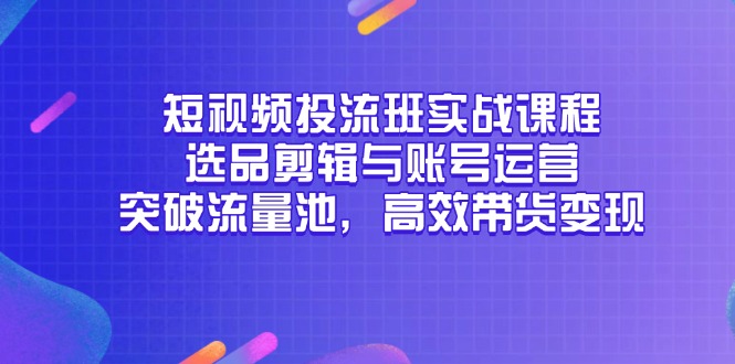 短视频投流班实战课程，选品剪辑与账号运营，突破流量池，高效带货变现-轻创网