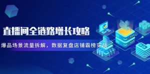 直播间全链路增长攻略，爆品场景流量拆解，数据复盘店铺霸榜实战-轻创网