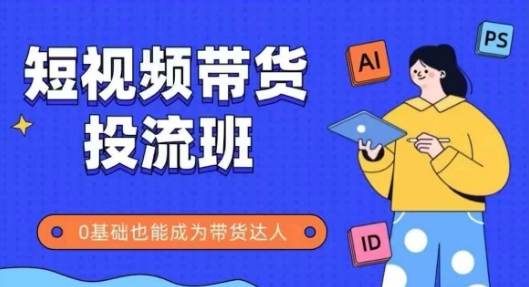 抖音快手短视频带货投流班，详细又全面的抖音快手带货实操课，零基础也能成为带货达人-轻创网