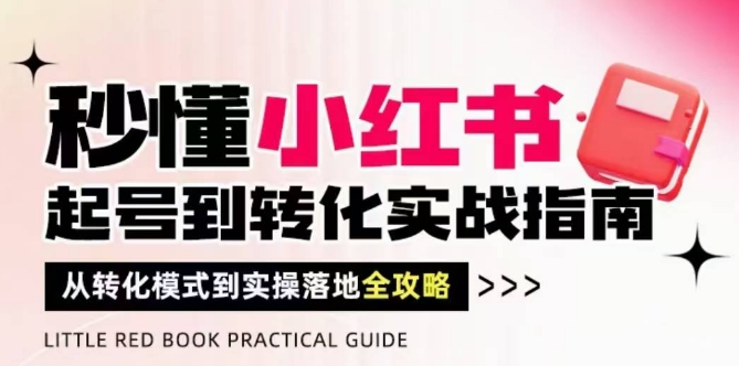 秒懂小红书-起号到转化实战指南，​从转化模式到实操落地全攻略，让你破解流量玄学，做得有结果-轻创网