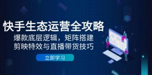 快手生态运营全攻略：爆款底层逻辑，矩阵搭建，剪映特效与直播带货技巧-轻创网