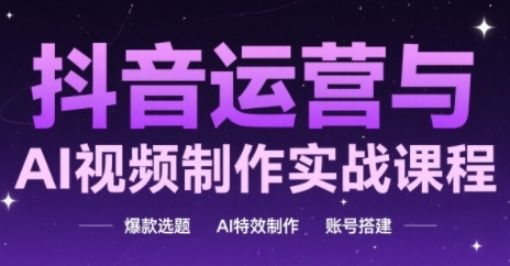 抖音运营与AI视频制作实战课程，爆款选题-AI特效制作-账号搭建-轻创网