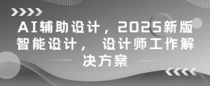 AI辅助设计，2025新版智能设计， 设计师工作解决方案-轻创网