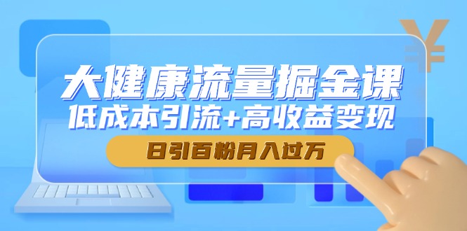 大健康流量掘金课，低成本引流+高收益变现，日引百粉月入过万-轻创网
