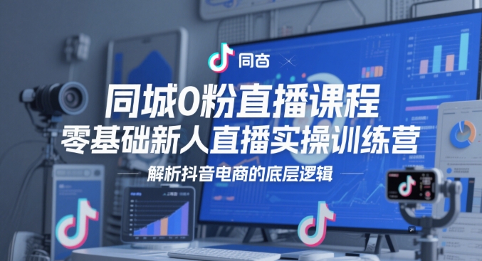 同城0粉直播课程，零基础新人直播实操训练营，解析抖音电商的底层逻辑-轻创网