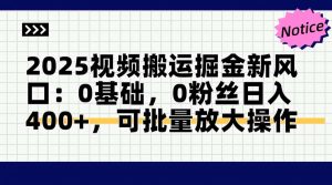 2025视频搬运掘金新风口:0基础，0粉丝日入400+，可批量放大操作-轻创网