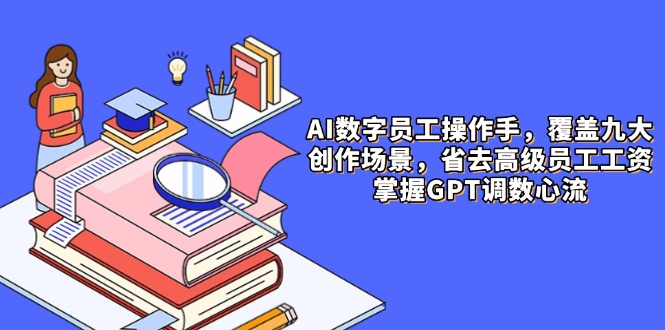 AI数字员工操作手，9大场景内容创作，省去高级员工工资，掌握GPT调数心流-轻创网