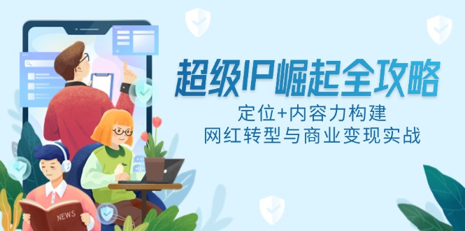 超级IP崛起全攻略，定位+内容力构建，网红转型与商业变现实战-轻创网