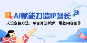 AI赋能打造IP增长，人设定位方法，平台算法拆解，爆款内容创作-轻创网