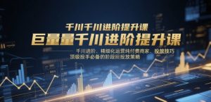 巨量千川进阶提升课，千川进阶、精细化运营纯付费商家、投放技巧、顶级投手必备的阶段性投放策略-轻创网