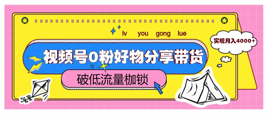 视频号0粉好物分享带货，突破低流量枷锁，实现月入4000+-轻创网