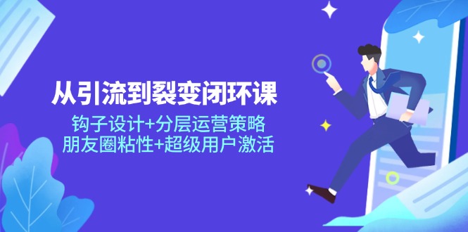 从引流到裂变闭环课：钩子设计+分层运营策略，朋友圈粘性+超级用户激活-轻创网