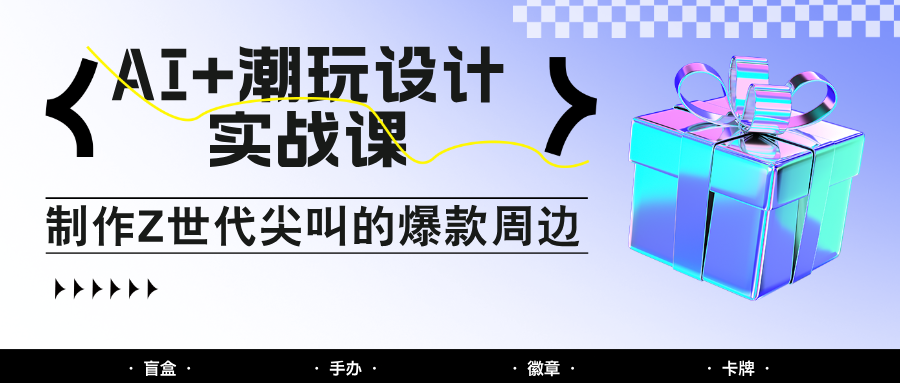 AI+潮玩设计实战课：手把手教你制作Z世代尖叫的爆款周边，自媒体人必学印钞术！-轻创网