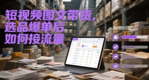 短视频图文带货，选品爆单后如何接流量-轻创网