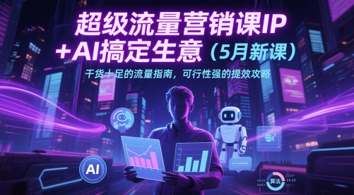 超级流量营销课IP+AI搞定生意(5月新课)干货十足的流量指南，可行性强的提效攻略-轻创网