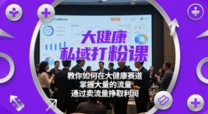 大健康私域打粉课，​教你如何在大健康赛道，掌握大量的流量，通过卖流量挣取利润-轻创网