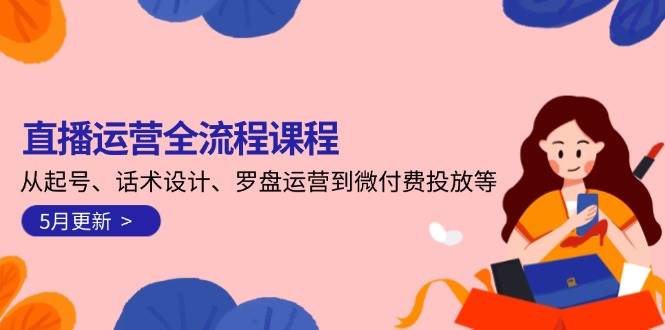 直播运营全流程课程-5月更新：从起号、话术设计、罗盘运营到微付费投放等-轻创网
