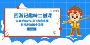 西游记趣味二创课，安卓手机对口型+声音克隆，影视剧改编全流程-轻创网