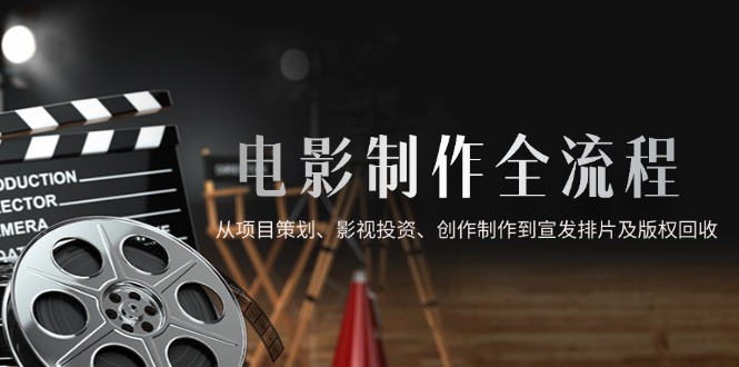 电影制作全流程，从项目策划、影视投资、创作制作到宣发排片及版权回收-轻创网