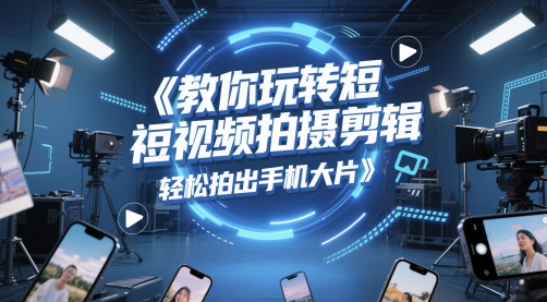 教你玩转短视频拍摄剪辑，轻松拍出手机大片-轻创网