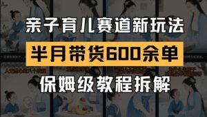 AI亲子育儿赛道新玩法，新号半个月带货600多单，保姆级教程拆解-轻创网