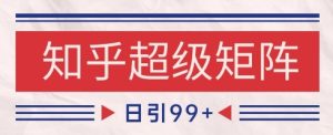 知乎超级矩阵玩法引流高质量精准粉SEO覆盖，日变现1k+【揭秘】-轻创网