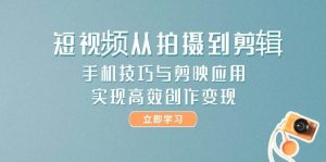短视频从拍摄到剪辑，手机技巧与剪映应用，实现高效创作变现-轻创网