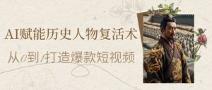 AI赋能历史人物复活术：从0到1打造爆款短视频，7天涨粉10W，小白也能月入过1W-轻创网