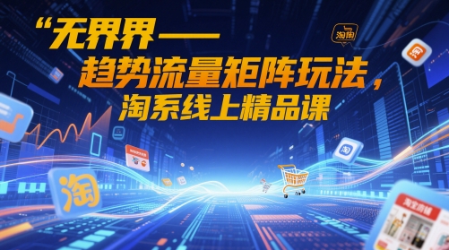 无界-趋势流量矩阵玩法，淘系线上精品课-轻创网
