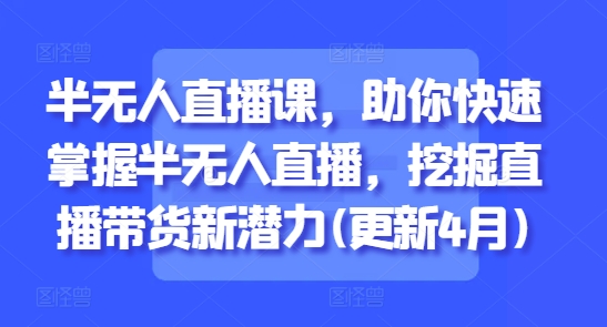 半无人直播课，助你快速掌握半无人直播，挖掘直播带货新潜力(更新5月)-轻创网