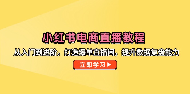 小红书电商直播教程，从入门到进阶，打造爆单直播间，提升数据复盘能力-轻创网