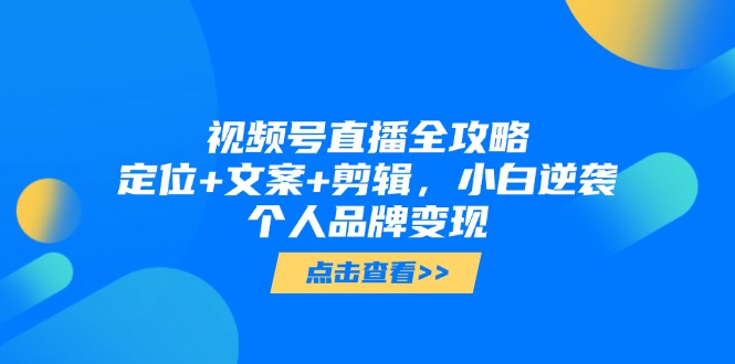 视频号直播全攻略，定位+文案+剪辑，小白逆袭个人品牌变现-轻创网