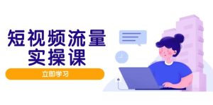 短视频流量实战班,人设打造内容优化,矩阵投放管控有序,助力流量变现路-轻创网